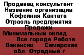 Продавец-консультант › Название организации ­ Кофейная Кантата › Отрасль предприятия ­ Продажи › Минимальный оклад ­ 65 000 - Все города Работа » Вакансии   . Самарская обл.,Отрадный г.